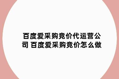 百度爱采购竞价代运营公司 百度爱采购竞价怎么做